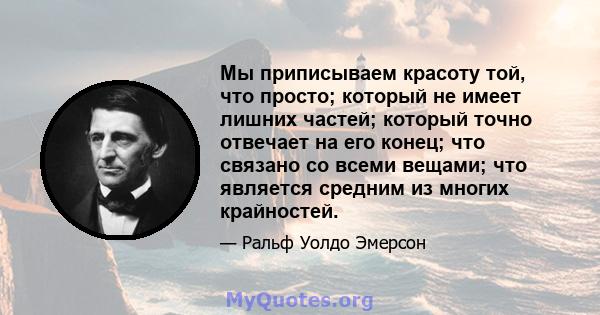 Мы приписываем красоту той, что просто; который не имеет лишних частей; который точно отвечает на его конец; что связано со всеми вещами; что является средним из многих крайностей.