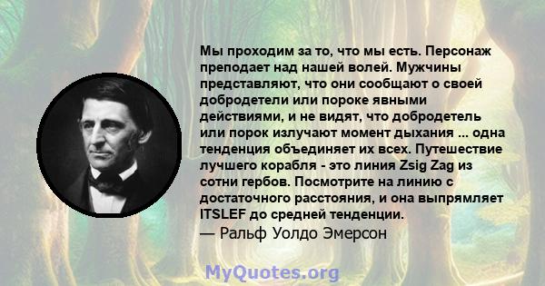 Мы проходим за то, что мы есть. Персонаж преподает над нашей волей. Мужчины представляют, что они сообщают о своей добродетели или пороке явными действиями, и не видят, что добродетель или порок излучают момент дыхания