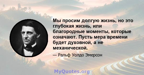 Мы просим долгую жизнь, но это глубокая жизнь, или благородные моменты, которые означают. Пусть мера времени будет духовной, а не механической.