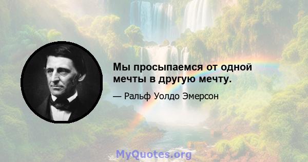 Мы просыпаемся от одной мечты в другую мечту.