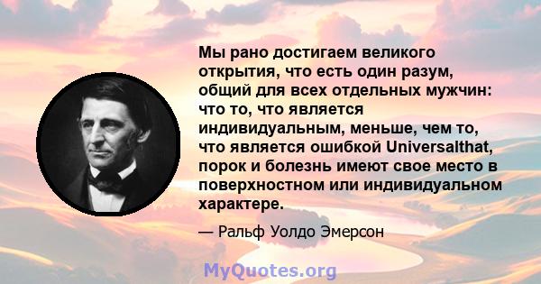 Мы рано достигаем великого открытия, что есть один разум, общий для всех отдельных мужчин: что то, что является индивидуальным, меньше, чем то, что является ошибкой Universalthat, порок и болезнь имеют свое место в