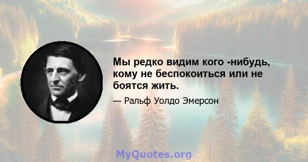 Мы редко видим кого -нибудь, кому не беспокоиться или не боятся жить.