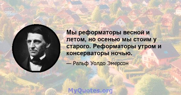 Мы реформаторы весной и летом, но осенью мы стоим у старого. Реформаторы утром и консерваторы ночью.