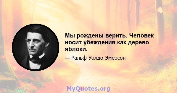 Мы рождены верить. Человек носит убеждения как дерево яблоки.