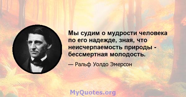 Мы судим о мудрости человека по его надежде, зная, что неисчерпаемость природы - бессмертная молодость.