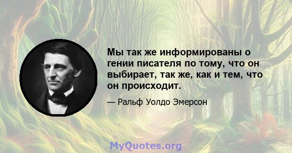 Мы так же информированы о гении писателя по тому, что он выбирает, так же, как и тем, что он происходит.