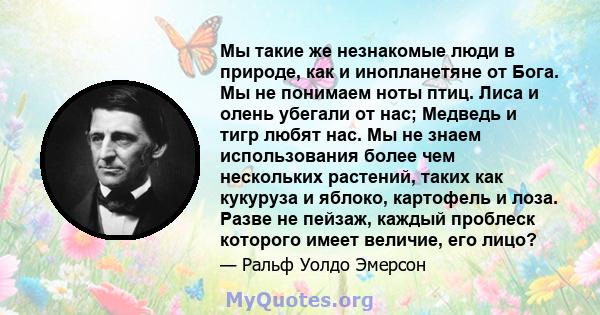 Мы такие же незнакомые люди в природе, как и инопланетяне от Бога. Мы не понимаем ноты птиц. Лиса и олень убегали от нас; Медведь и тигр любят нас. Мы не знаем использования более чем нескольких растений, таких как