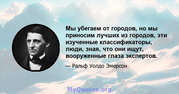 Мы убегаем от городов, но мы приносим лучших из городов, эти изученные классификаторы, люди, зная, что они ищут, вооруженные глаза экспертов.