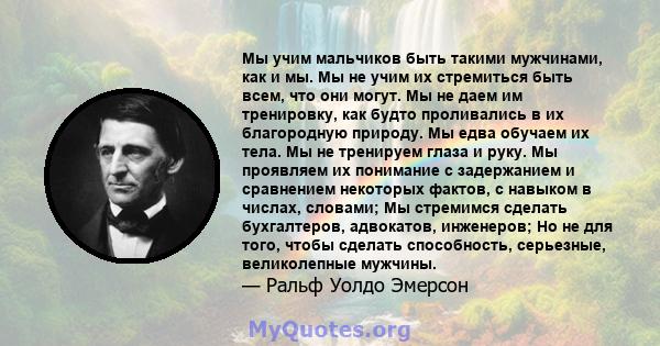 Мы учим мальчиков быть такими мужчинами, как и мы. Мы не учим их стремиться быть всем, что они могут. Мы не даем им тренировку, как будто проливались в их благородную природу. Мы едва обучаем их тела. Мы не тренируем