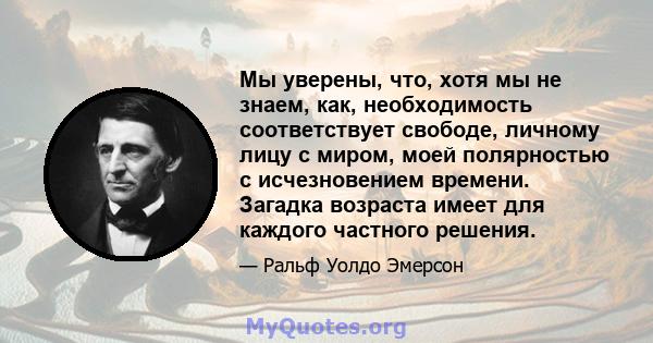 Мы уверены, что, хотя мы не знаем, как, необходимость соответствует свободе, личному лицу с миром, моей полярностью с исчезновением времени. Загадка возраста имеет для каждого частного решения.