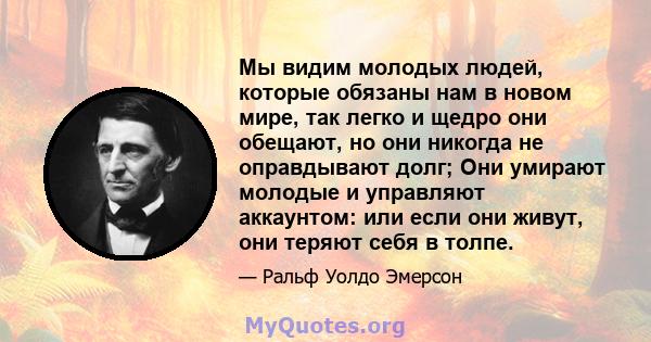 Мы видим молодых людей, которые обязаны нам в новом мире, так легко и щедро они обещают, но они никогда не оправдывают долг; Они умирают молодые и управляют аккаунтом: или если они живут, они теряют себя в толпе.