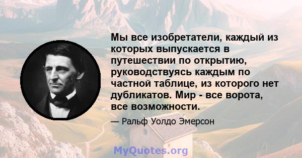 Мы все изобретатели, каждый из которых выпускается в путешествии по открытию, руководствуясь каждым по частной таблице, из которого нет дубликатов. Мир - все ворота, все возможности.