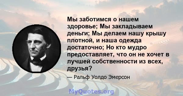 Мы заботимся о нашем здоровье; Мы закладываем деньги; Мы делаем нашу крышу плотной, и наша одежда достаточно; Но кто мудро предоставляет, что он не хочет в лучшей собственности из всех, друзья?