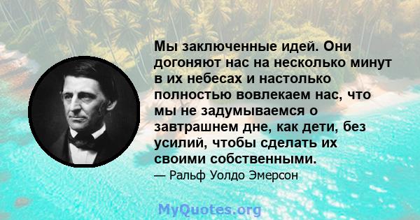 Мы заключенные идей. Они догоняют нас на несколько минут в их небесах и настолько полностью вовлекаем нас, что мы не задумываемся о завтрашнем дне, как дети, без усилий, чтобы сделать их своими собственными.