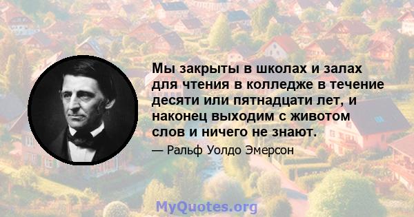 Мы закрыты в школах и залах для чтения в колледже в течение десяти или пятнадцати лет, и наконец выходим с животом слов и ничего не знают.