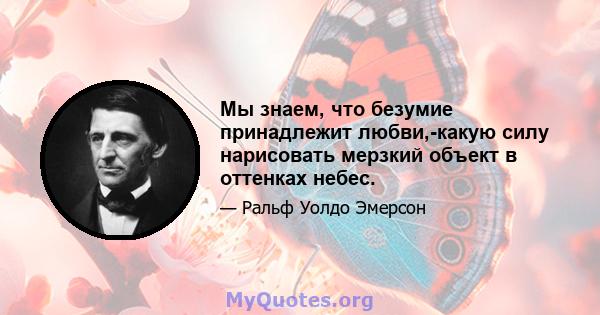 Мы знаем, что безумие принадлежит любви,-какую силу нарисовать мерзкий объект в оттенках небес.