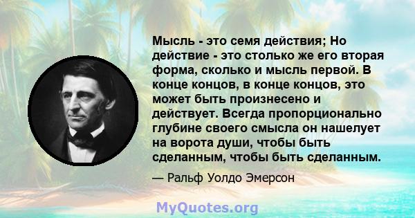 Мысль - это семя действия; Но действие - это столько же его вторая форма, сколько и мысль первой. В конце концов, в конце концов, это может быть произнесено и действует. Всегда пропорционально глубине своего смысла он