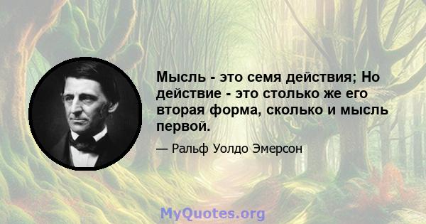 Мысль - это семя действия; Но действие - это столько же его вторая форма, сколько и мысль первой.