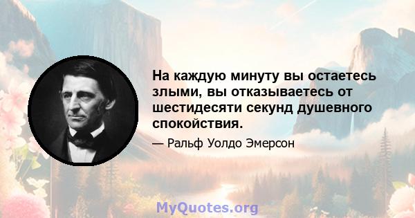 На каждую минуту вы остаетесь злыми, вы отказываетесь от шестидесяти секунд душевного спокойствия.