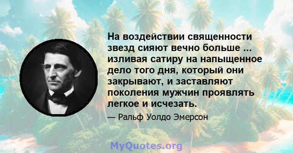 На воздействии священности звезд сияют вечно больше ... изливая сатиру на напыщенное дело того дня, который они закрывают, и заставляют поколения мужчин проявлять легкое и исчезать.