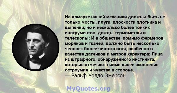 На ярмарке нашей механики должны быть не только мосты, плуги, плоскости плотника и выпечки, но и несколько более тонких инструментов,-дождь, термометры и телескопы; И в обществе, помимо фермеров, моряков и ткачей,