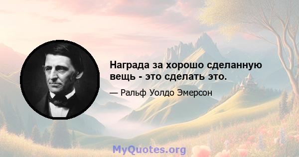 Награда за хорошо сделанную вещь - это сделать это.