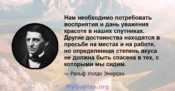 Нам необходимо потребовать восприятия и дань уважения красоте в наших спутниках. Другие достоинства находятся в просьбе на местах и ​​на работе, но определенная степень вкуса не должна быть спасена в тех, с которыми мы