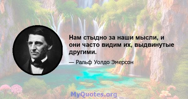 Нам стыдно за наши мысли, и они часто видим их, выдвинутые другими.