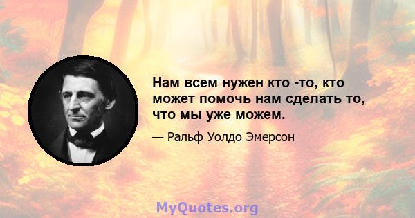 Нам всем нужен кто -то, кто может помочь нам сделать то, что мы уже можем.