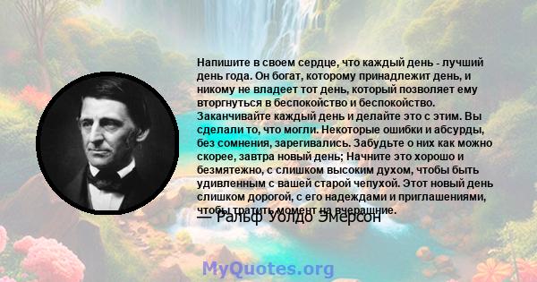 Напишите в своем сердце, что каждый день - лучший день года. Он богат, которому принадлежит день, и никому не владеет тот день, который позволяет ему вторгнуться в беспокойство и беспокойство. Заканчивайте каждый день и 