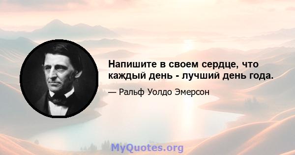 Напишите в своем сердце, что каждый день - лучший день года.