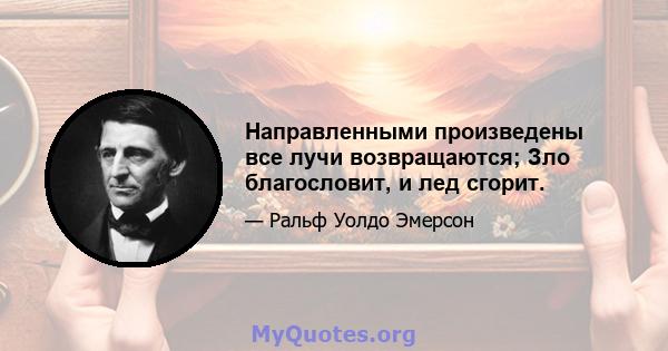 Направленными произведены все лучи возвращаются; Зло благословит, и лед сгорит.