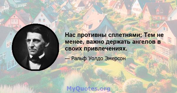 Нас противны сплетнями; Тем не менее, важно держать ангелов в своих привлечениях.