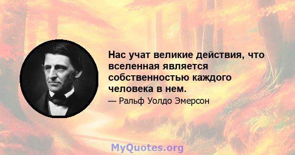 Нас учат великие действия, что вселенная является собственностью каждого человека в нем.