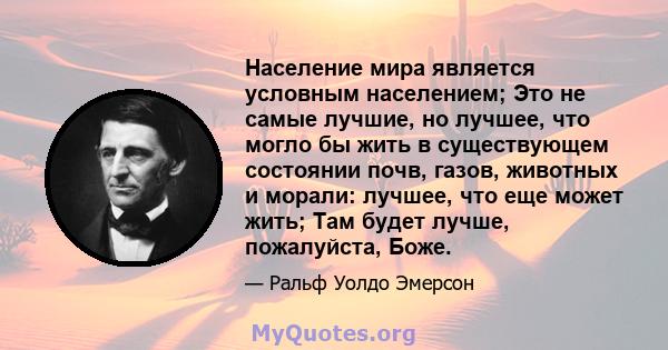 Население мира является условным населением; Это не самые лучшие, но лучшее, что могло бы жить в существующем состоянии почв, газов, животных и морали: лучшее, что еще может жить; Там будет лучше, пожалуйста, Боже.