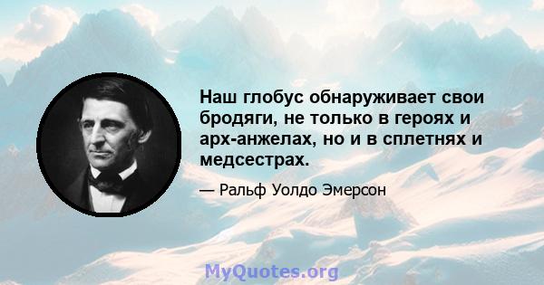 Наш глобус обнаруживает свои бродяги, не только в героях и арх-анжелах, но и в сплетнях и медсестрах.