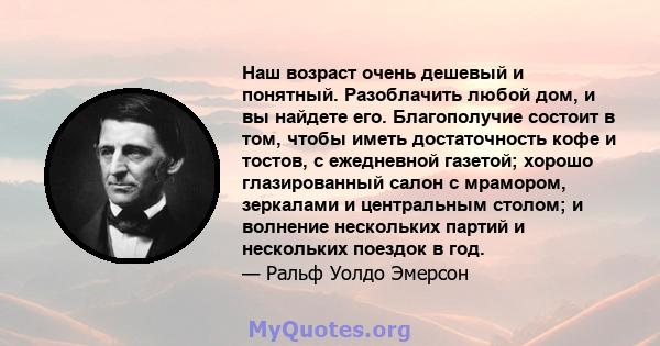 Наш возраст очень дешевый и понятный. Разоблачить любой дом, и вы найдете его. Благополучие состоит в том, чтобы иметь достаточность кофе и тостов, с ежедневной газетой; хорошо глазированный салон с мрамором, зеркалами