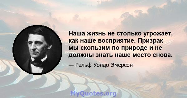 Наша жизнь не столько угрожает, как наше восприятие. Призрак мы скользим по природе и не должны знать наше место снова.