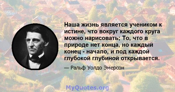 Наша жизнь является учеником к истине, что вокруг каждого круга можно нарисовать; То, что в природе нет конца, но каждый конец - начало, и под каждой глубокой глубиной открывается.