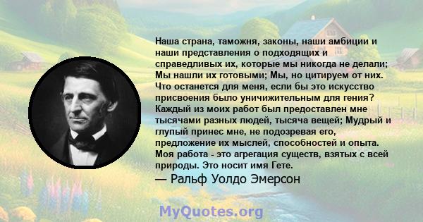 Наша страна, таможня, законы, наши амбиции и наши представления о подходящих и справедливых их, которые мы никогда не делали; Мы нашли их готовыми; Мы, но цитируем от них. Что останется для меня, если бы это искусство