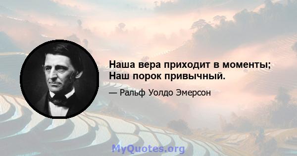 Наша вера приходит в моменты; Наш порок привычный.