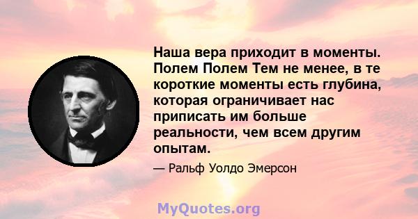 Наша вера приходит в моменты. Полем Полем Тем не менее, в те короткие моменты есть глубина, которая ограничивает нас приписать им больше реальности, чем всем другим опытам.