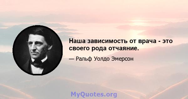 Наша зависимость от врача - это своего рода отчаяние.