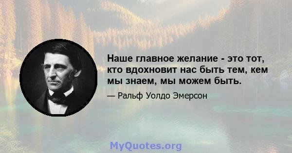 Наше главное желание - это тот, кто вдохновит нас быть тем, кем мы знаем, мы можем быть.