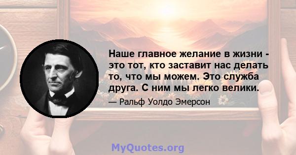 Наше главное желание в жизни - это тот, кто заставит нас делать то, что мы можем. Это служба друга. С ним мы легко велики.