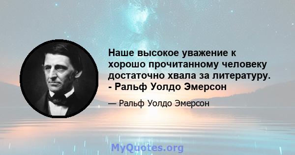 Наше высокое уважение к хорошо прочитанному человеку достаточно хвала за литературу. - Ральф Уолдо Эмерсон