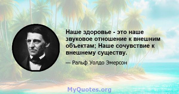 Наше здоровье - это наше звуковое отношение к внешним объектам; Наше сочувствие к внешнему существу.