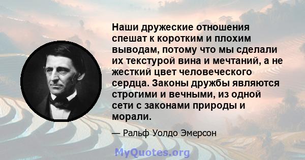 Наши дружеские отношения спешат к коротким и плохим выводам, потому что мы сделали их текстурой вина и мечтаний, а не жесткий цвет человеческого сердца. Законы дружбы являются строгими и вечными, из одной сети с