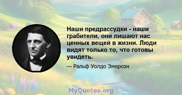 Наши предрассудки - наши грабители, они лишают нас ценных вещей в жизни. Люди видят только то, что готовы увидеть.