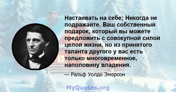 Настаивать на себе; Никогда не подражайте. Ваш собственный подарок, который вы можете предложить с совокупной силой целой жизни, но из принятого таланта другого у вас есть только многовременное, наполовину владения.